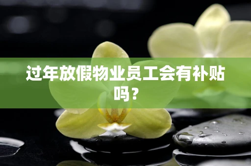 过年放假物业员工会有补贴吗？