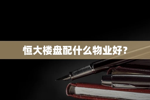 恒大楼盘配什么物业好？