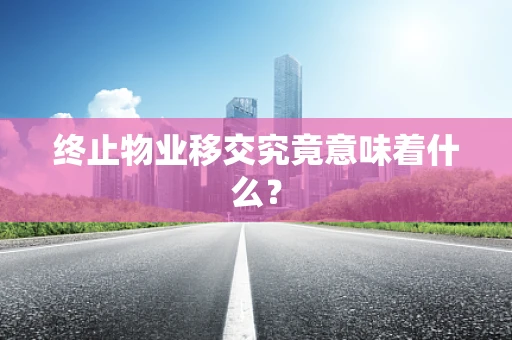 终止物业移交究竟意味着什么？
