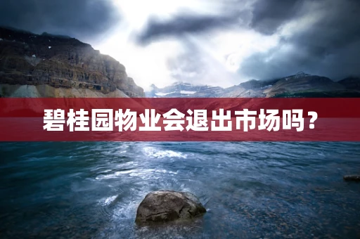 碧桂园物业会退出市场吗？