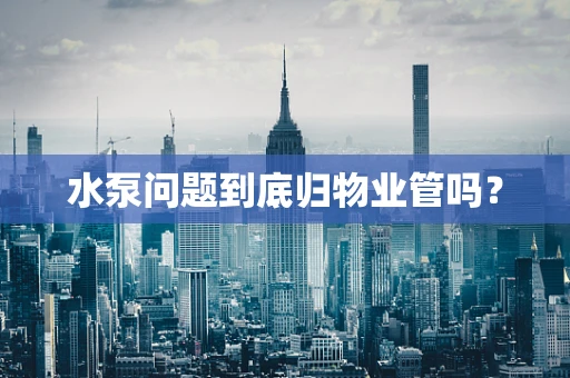 水泵问题到底归物业管吗？