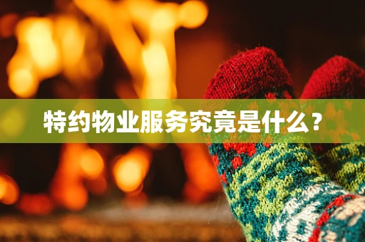 特约物业服务究竟是什么？