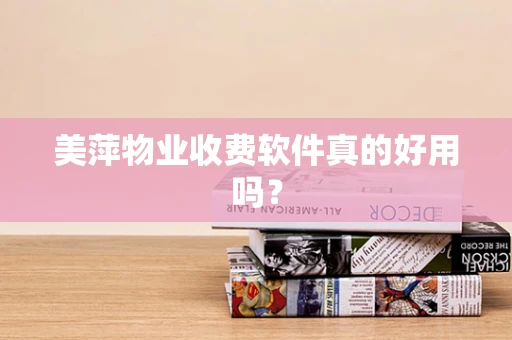 美萍物业收费软件真的好用吗？