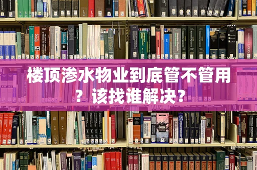楼顶渗水物业到底管不管用？该找谁解决？