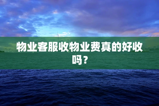 物业客服收物业费真的好收吗？