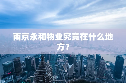 南京永和物业究竟在什么地方？