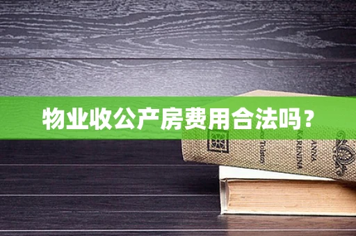 物业收公产房费用合法吗？