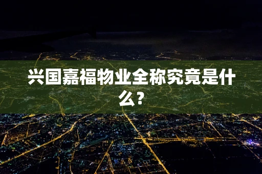 兴国嘉福物业全称究竟是什么？