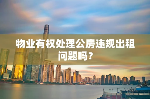 物业有权处理公房违规出租问题吗？