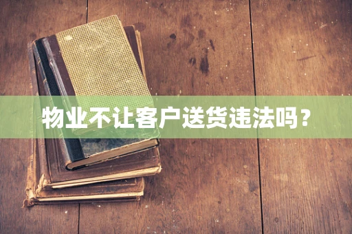 物业不让客户送货违法吗？