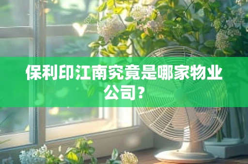 保利印江南究竟是哪家物业公司？