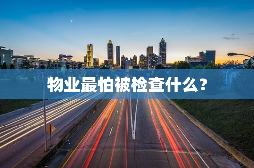 物业最怕被检查什么？