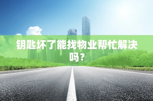 钥匙坏了能找物业帮忙解决吗？