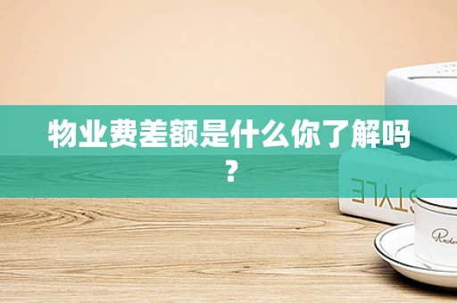 物业费差额是什么你了解吗？