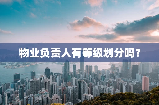物业负责人有等级划分吗？