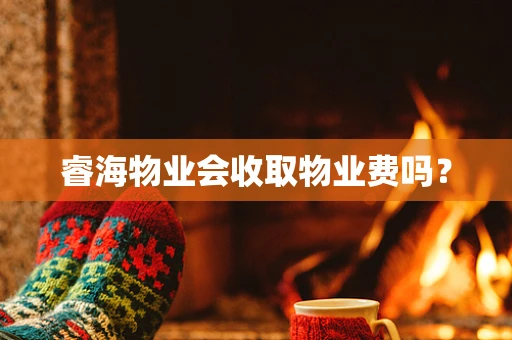 睿海物业会收取物业费吗？