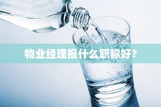 物业经理报什么职称好？