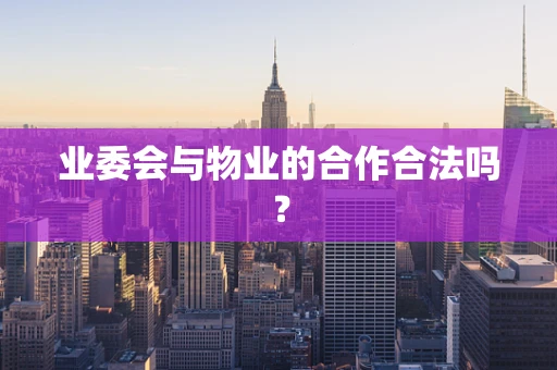 业委会与物业的合作合法吗？
