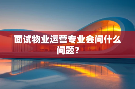 面试物业运营专业会问什么问题？