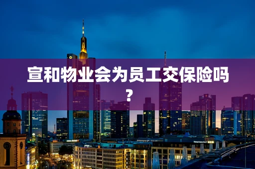 宣和物业会为员工交保险吗？
