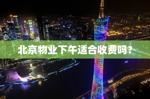 北京物业下午适合收费吗？