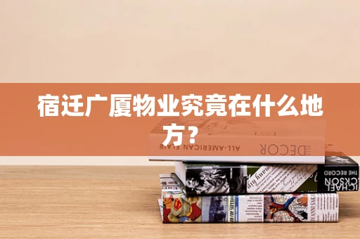 宿迁广厦物业究竟在什么地方？