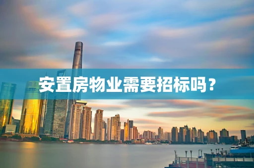 安置房物业需要招标吗？