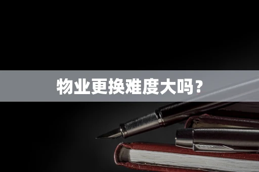 物业更换难度大吗？