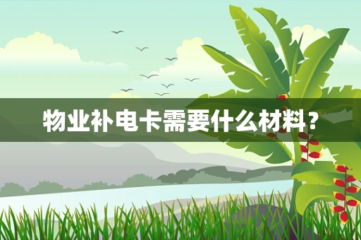 物业补电卡需要什么材料？