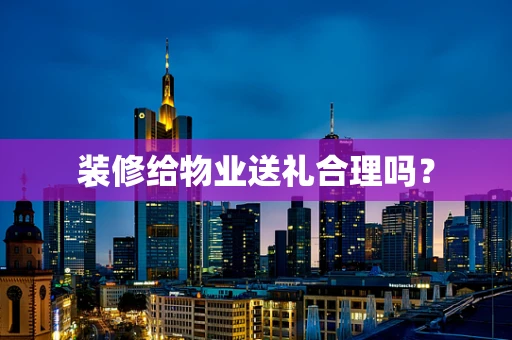 装修给物业送礼合理吗？