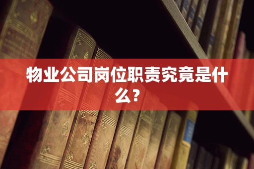 物业公司岗位职责究竟是什么？