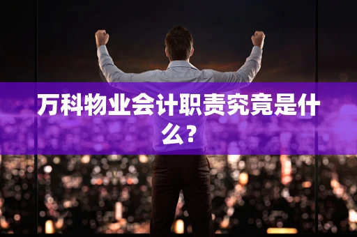 万科物业会计职责究竟是什么？