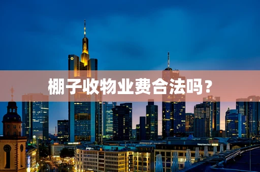 棚子收物业费合法吗？