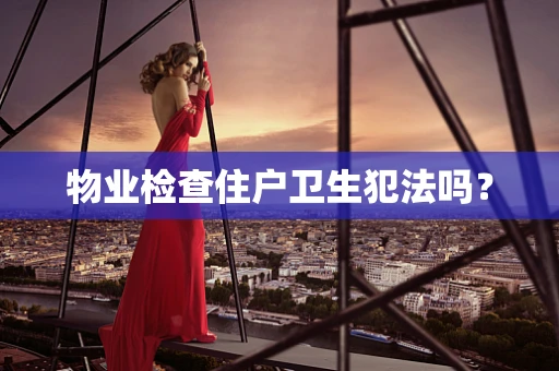 物业检查住户卫生犯法吗？