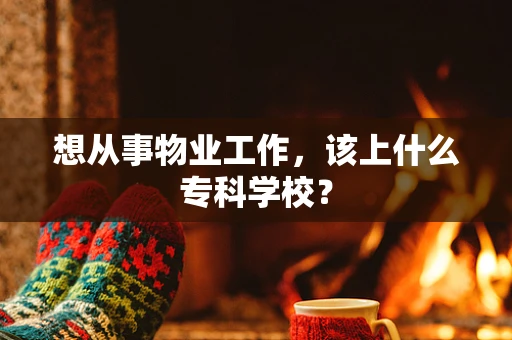 想从事物业工作，该上什么专科学校？