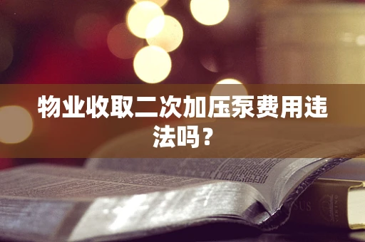 物业收取二次加压泵费用违法吗？